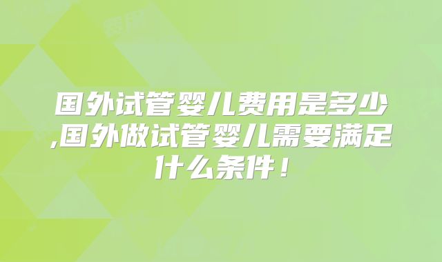 国外试管婴儿费用是多少,国外做试管婴儿需要满足什么条件！