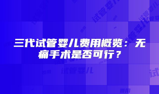 三代试管婴儿费用概览:无痛手术是否可行?