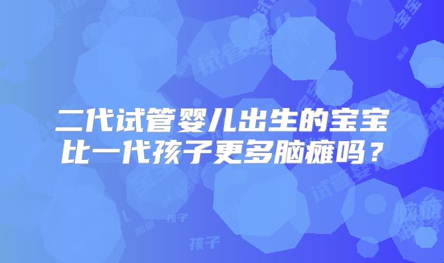二代试管婴儿出生的宝宝比一代孩子更多脑瘫吗？