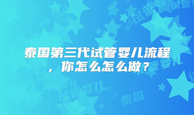泰国第三代试管婴儿流程，你怎么怎么做？