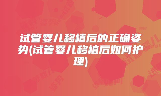 试管婴儿移植后的正确姿势(试管婴儿移植后如何护理)