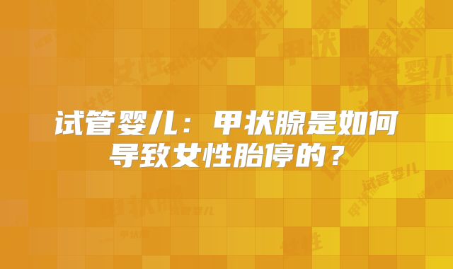试管婴儿：甲状腺是如何导致女性胎停的？