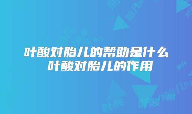 叶酸对胎儿的帮助是什么 叶酸对胎儿的作用