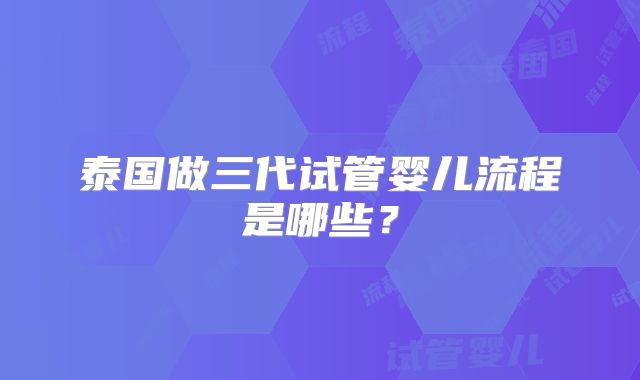 泰国做三代试管婴儿流程是哪些？