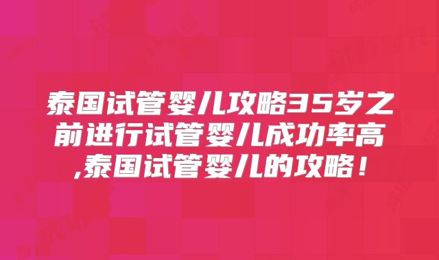 泰国试管婴儿攻略35岁之前进行试管婴儿成功率高,泰国试管婴儿的攻略！