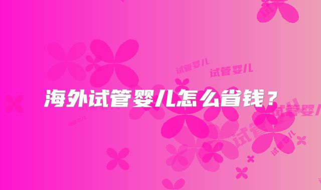 海外试管婴儿怎么省钱？