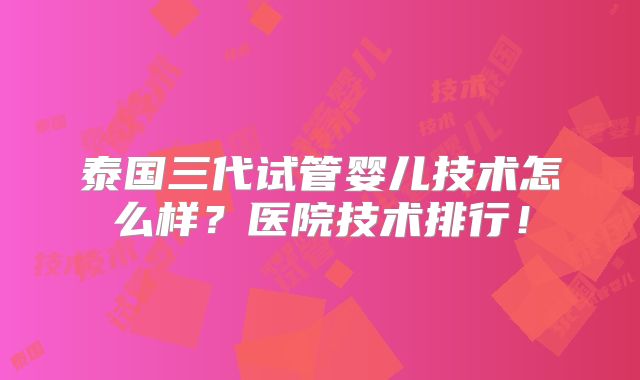 泰国三代试管婴儿技术怎么样？医院技术排行！