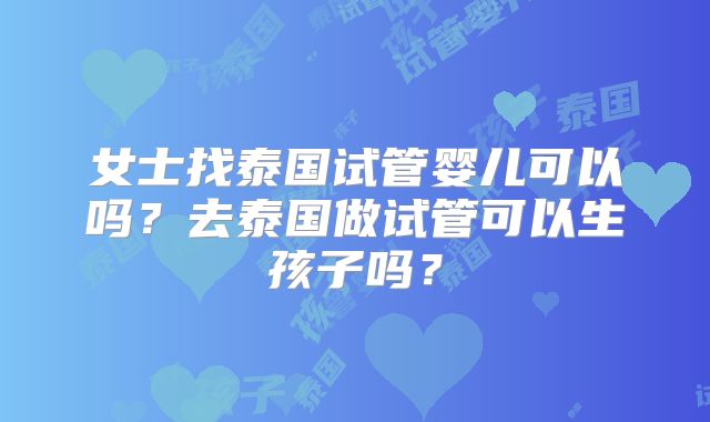 女士找泰国试管婴儿可以吗？去泰国做试管可以生孩子吗？