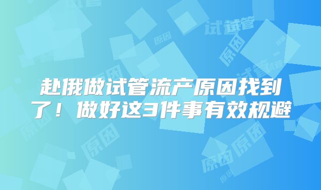 赴俄做试管流产原因找到了！做好这3件事有效规避