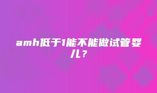 amh低于1能不能做试管婴儿？