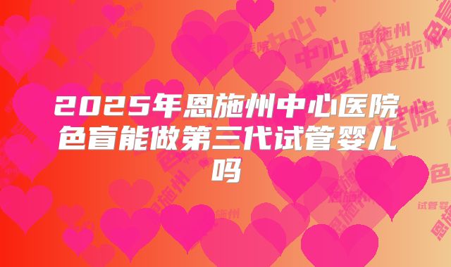 2025年恩施州中心医院色盲能做第三代试管婴儿吗