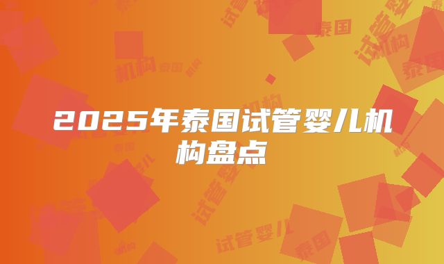 2025年泰国试管婴儿机构盘点