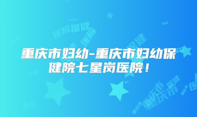 重庆市妇幼-重庆市妇幼保健院七星岗医院!