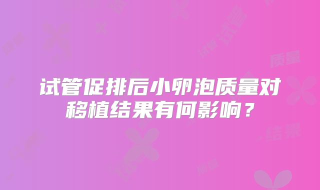 试管促排后小卵泡质量对移植结果有何影响？