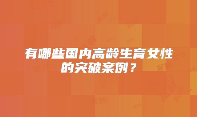 有哪些国内高龄生育女性的突破案例？