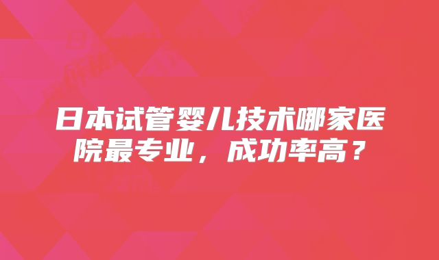 日本试管婴儿技术哪家医院最专业，成功率高？