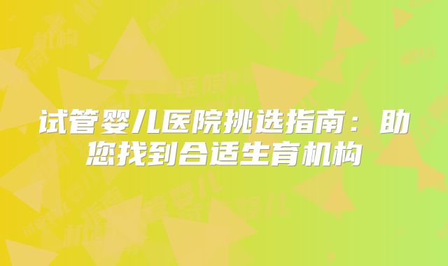 试管婴儿医院挑选指南：助您找到合适生育机构