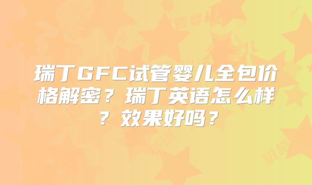 瑞丁GFC试管婴儿全包价格解密？瑞丁英语怎么样？效果好吗？