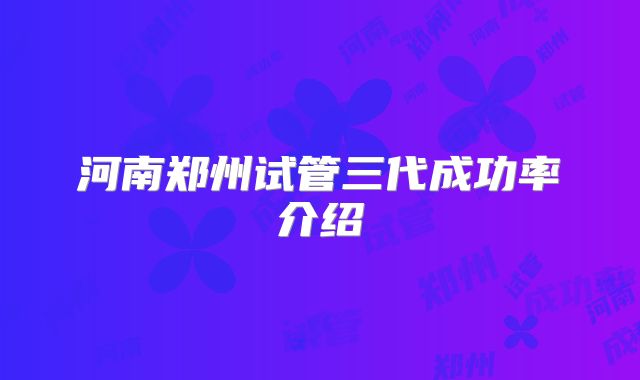 河南郑州试管三代成功率介绍
