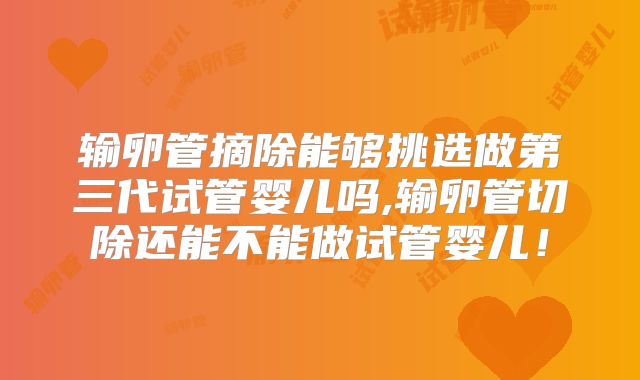 输卵管摘除能够挑选做第三代试管婴儿吗,输卵管切除还能不能做试管婴儿！