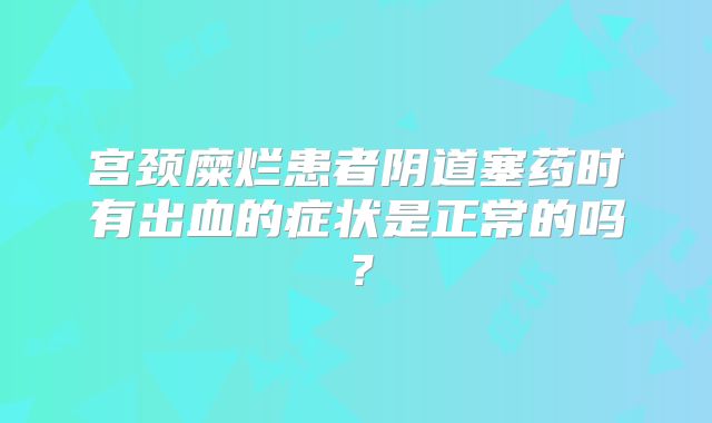 宫颈糜烂患者阴道塞药时有出血的症状是正常的吗?