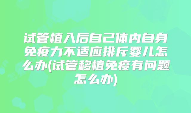 试管植入后自己体内自身免疫力不适应排斥婴儿怎么办(试管移植免疫有问题怎么办)