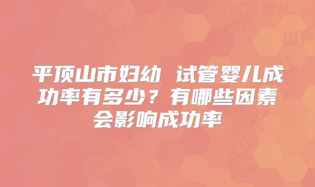 平顶山市妇幼 试管婴儿成功率有多少?有哪些因素会影响成功率
