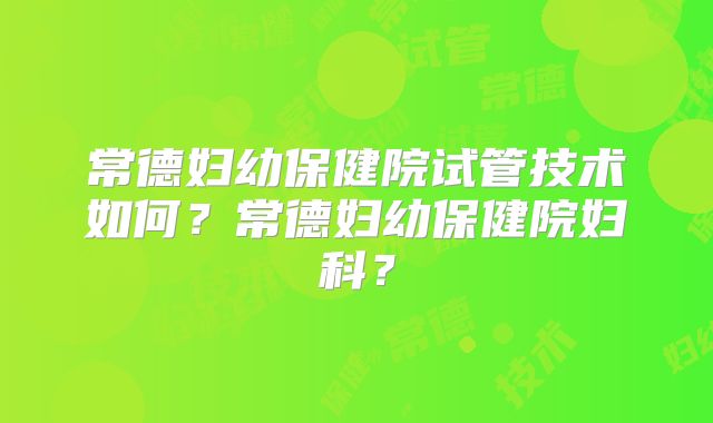常德妇幼保健院试管技术如何?常德妇幼保健院妇科?