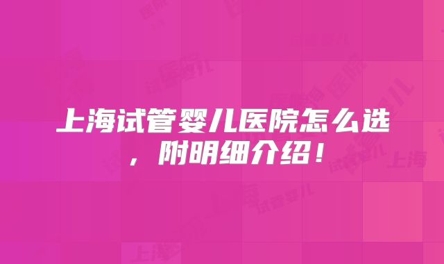 上海试管婴儿医院怎么选，附明细介绍！