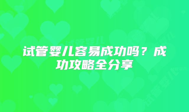 试管婴儿容易成功吗?成功攻略全分享