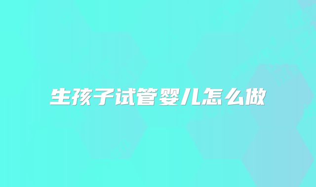 生孩子试管婴儿怎么做