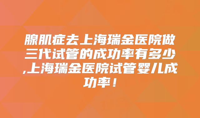 腺肌症去上海瑞金医院做三代试管的成功率有多少,上海瑞金医院试管婴儿成功率！