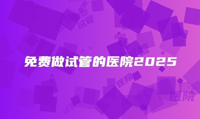 免费做试管的医院2025