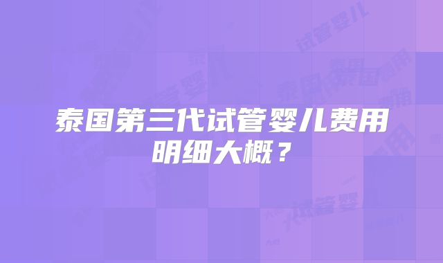 泰国第三代试管婴儿费用明细大概？