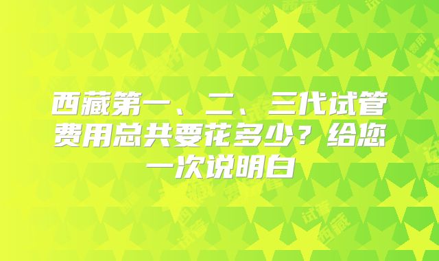 西藏第一、二、三代试管费用总共要花多少？给您一次说明白