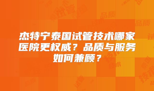 杰特宁泰国试管技术哪家医院更权威？品质与服务如何兼顾？
