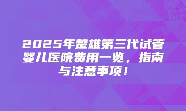 2025年楚雄第三代试管婴儿医院费用一览,指南与注意事项!