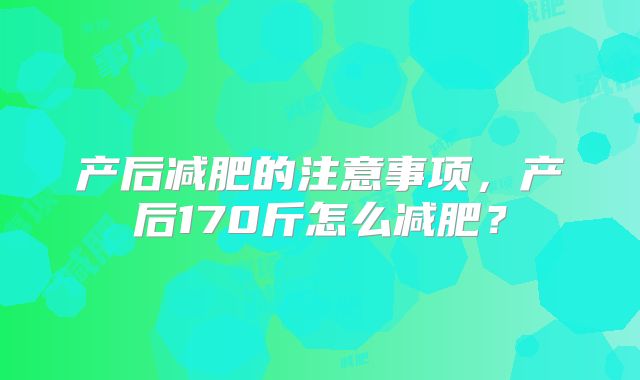 产后减肥的注意事项,产后170斤怎么减肥?