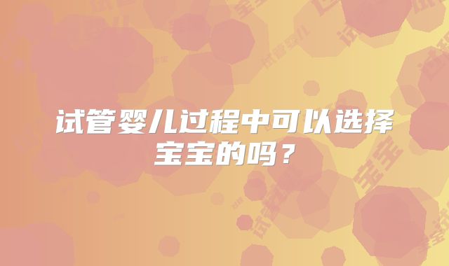 试管婴儿过程中可以选择宝宝的吗？