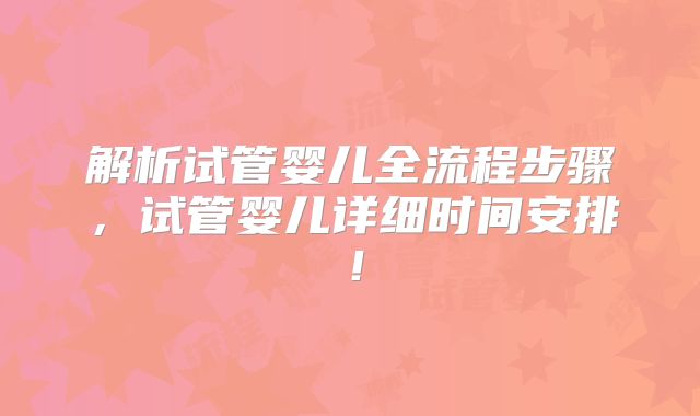 解析试管婴儿全流程步骤,试管婴儿详细时间安排!