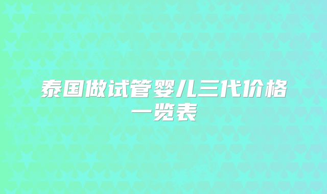 泰国做试管婴儿三代价格一览表