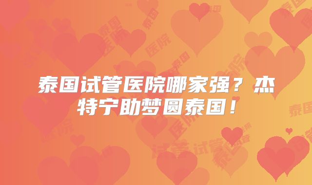 泰国试管医院哪家强？杰特宁助梦圆泰国！