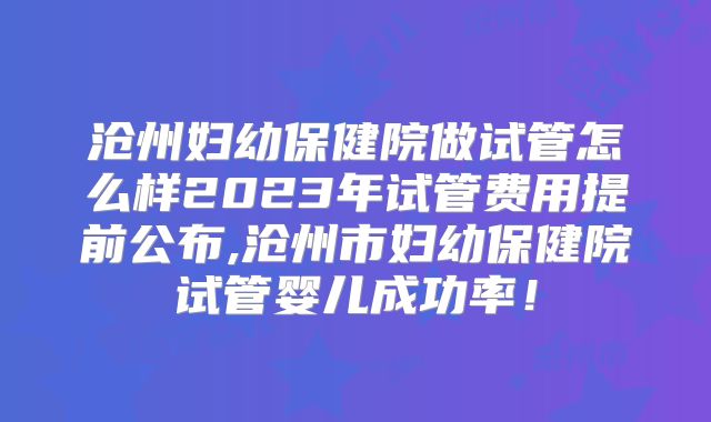 沧州妇幼保健院做试管怎么样2023年试管费用提前公布,沧州市妇幼保健院试管婴儿成功率!