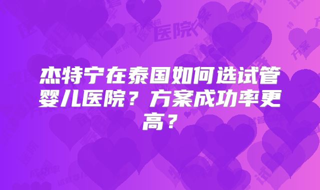 杰特宁在泰国如何选试管婴儿医院？方案成功率更高？