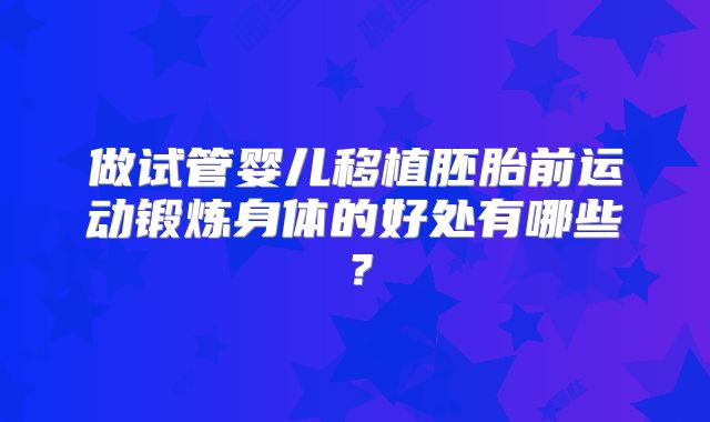 做试管婴儿移植胚胎前运动锻炼身体的好处有哪些？