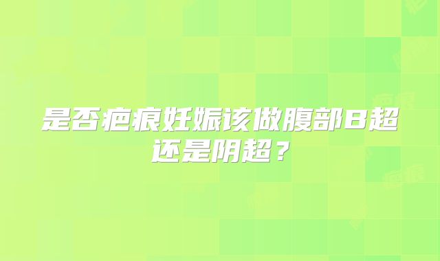 是否疤痕妊娠该做腹部B超还是阴超?