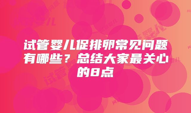 试管婴儿促排卵常见问题有哪些？总结大家最关心的8点
