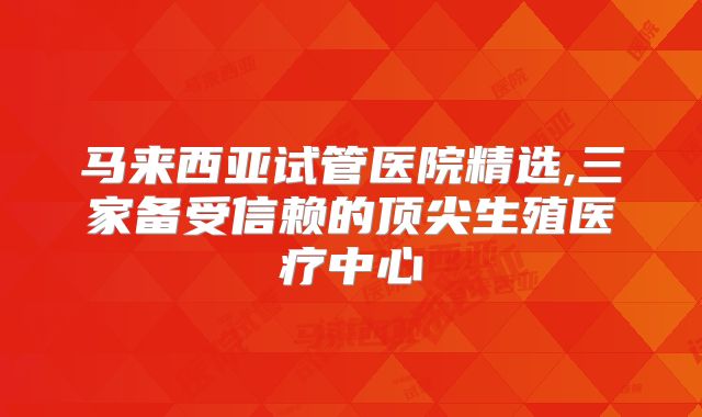 马来西亚试管医院精选,三家备受信赖的顶尖生殖医疗中心