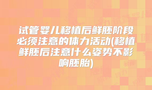 试管婴儿移植后鲜胚阶段必须注意的体力活动(移植鲜胚后注意什么姿势不影响胚胎)