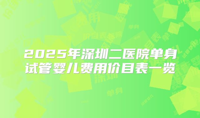 2025年深圳二医院单身试管婴儿费用价目表一览